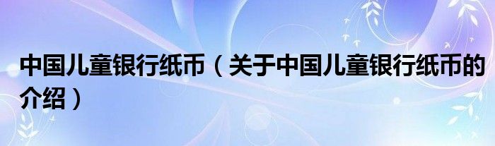 中国儿童银行纸币【关于中国儿童银行纸币的介绍】