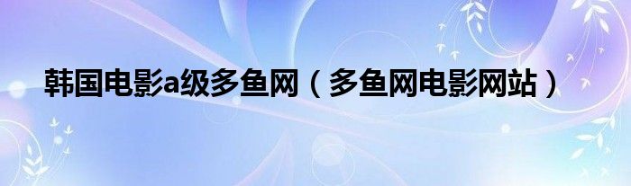 韩国电影a级多鱼网【多鱼网电影网站】