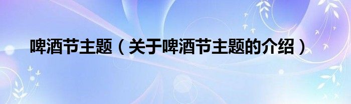 啤酒节主题【关于啤酒节主题的介绍】