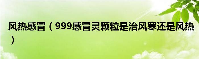 风热感冒【999感冒灵颗粒是治风寒还是风热】