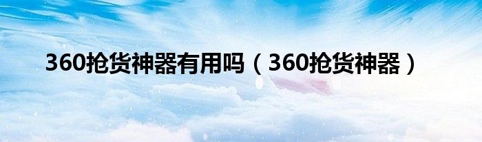 360抢货神器有用吗【360抢货神器】