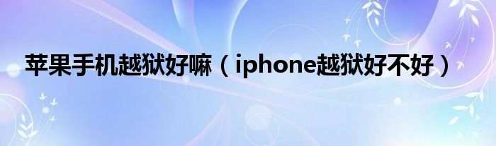 苹果手机越狱好嘛【iphone越狱好不好】