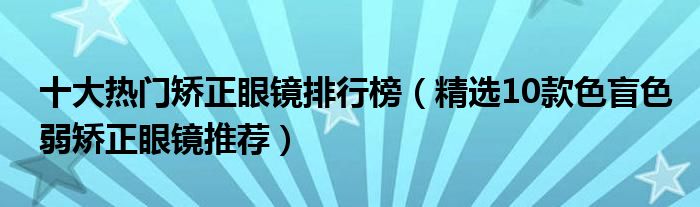 十大热门矫正眼镜排行榜【精选10款色盲色弱矫正眼镜推荐】