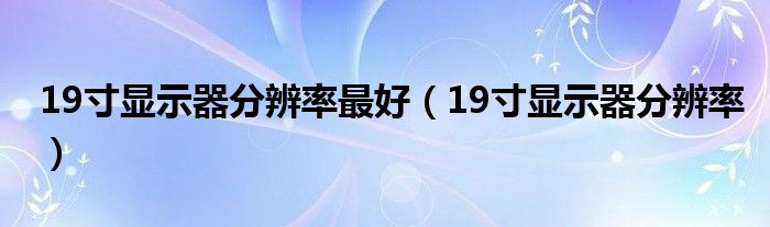 19寸显示器分辨率最好【19寸显示器分辨率】