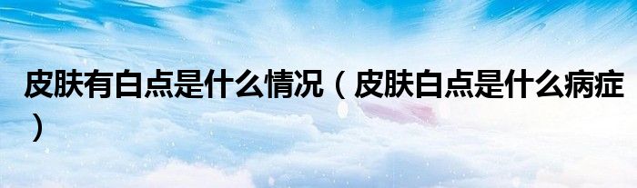皮肤有白点是什么情况【皮肤白点是什么病症】