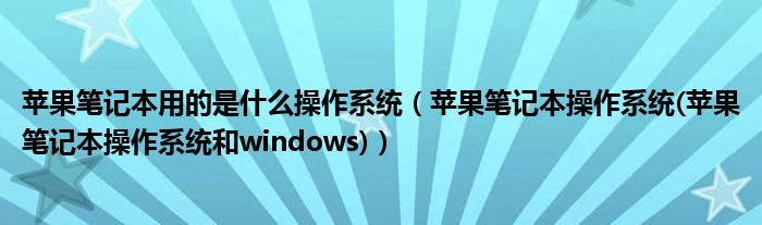 苹果笔记本用的是什么操作系统【苹果笔记本操作系统(苹果笔记本操作系统和windows)】