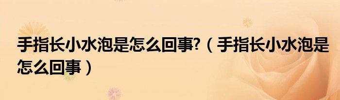 手指长小水泡是怎么回事?【手指长小水泡是怎么回事】