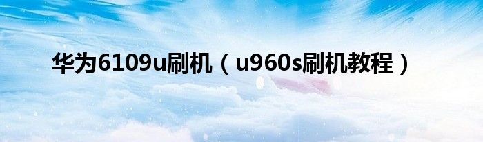 华为6109u刷机【u960s刷机教程】