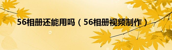 56相册还能用吗【56相册视频制作】