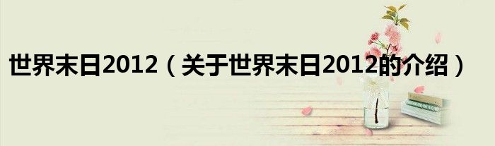 世界末日2012【关于世界末日2012的介绍】