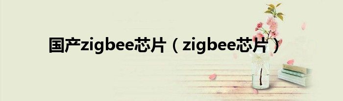 国产zigbee芯片【zigbee芯片】