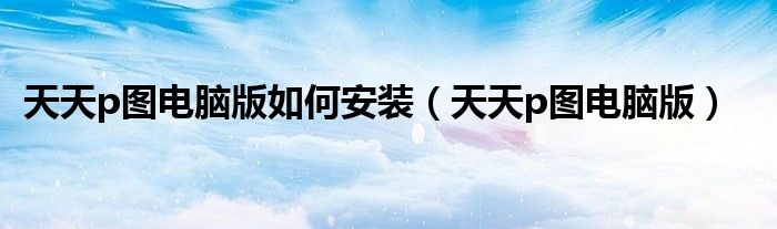 天天p图电脑版如何安装【天天p图电脑版】