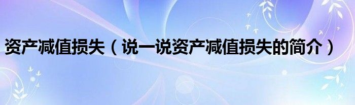 资产减值损失【说一说资产减值损失的简介】