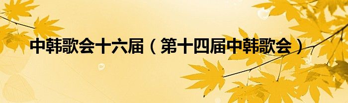 中韩歌会十六届【第十四届中韩歌会】