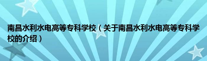 南昌水利水电高等专科学校【关于南昌水利水电高等专科学校的介绍】