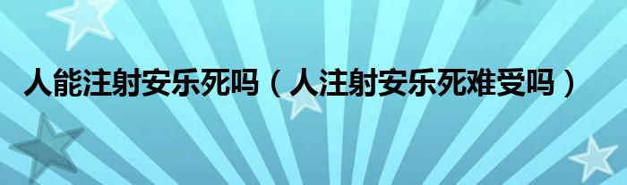 人能注射安乐死吗【人注射安乐死难受吗】