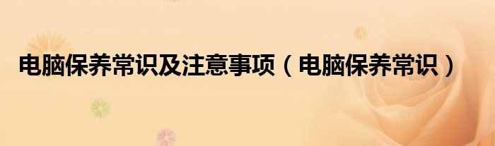 电脑保养常识及注意事项【电脑保养常识】