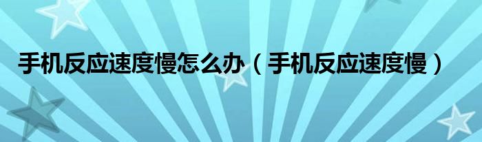 手机反应速度慢怎么办【手机反应速度慢】