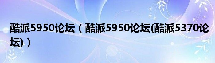 酷派5950论坛【酷派5950论坛(酷派5370论坛)】