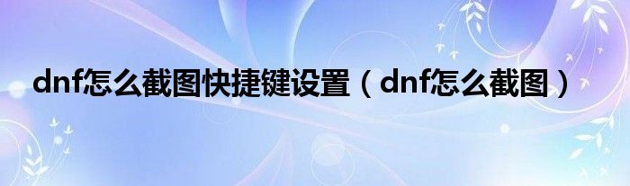 dnf怎么截图快捷键设置【dnf怎么截图】