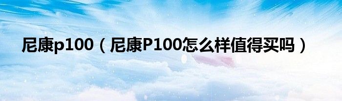 尼康p100【尼康P100怎么样值得买吗】