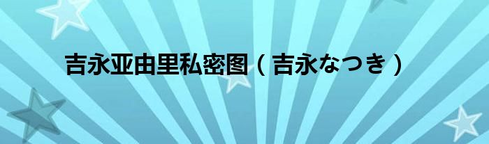 吉永亚由里私密图【吉永なつき】