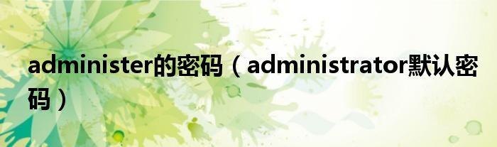 administer的密码【administrator默认密码】