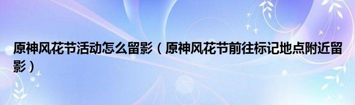 原神风花节活动怎么留影【原神风花节前往标记地点附近留影】