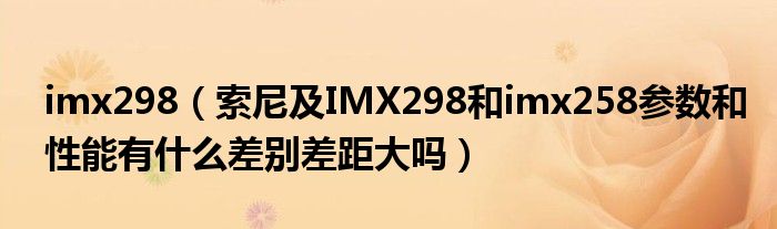 imx298【索尼及IMX298和imx258参数和性能有什么差别差距大吗】