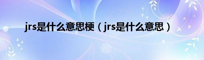 jrs是什么意思梗【jrs是什么意思】