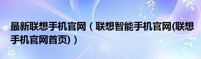 最新联想手机官网【联想智能手机官网(联想手机官网首页)】