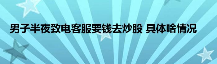 男子半夜致电客服要钱去炒股 具体啥情况