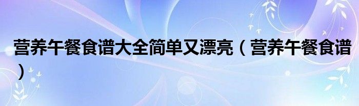 营养午餐食谱大全简单又漂亮【营养午餐食谱】
