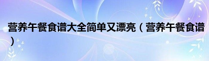 营养午餐食谱大全简单又漂亮【营养午餐食谱】