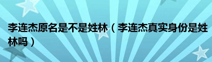 李连杰原名是不是姓林【李连杰真实身份是姓林吗】