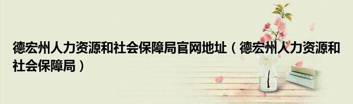 德宏州人力资源和社会保障局官网地址【德宏州人力资源和社会保障局】