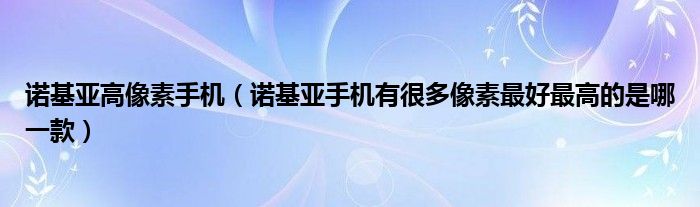 诺基亚高像素手机【诺基亚手机有很多像素最好最高的是哪一款】