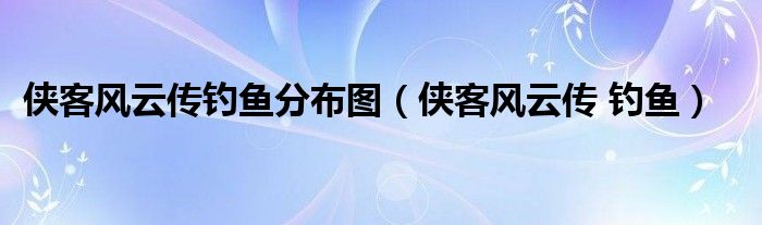 侠客风云传钓鱼分布图【侠客风云传 钓鱼】