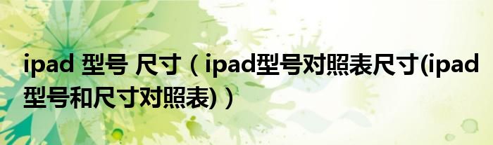 ipad 型号 尺寸【ipad型号对照表尺寸(ipad型号和尺寸对照表)】