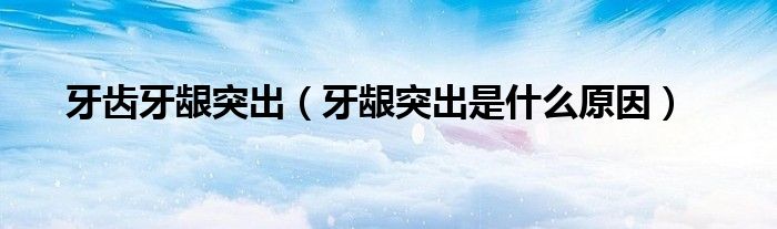牙齿牙龈突出【牙龈突出是什么原因】