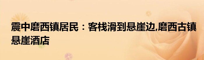 震中磨西镇居民：客栈滑到悬崖边,磨西古镇悬崖酒店