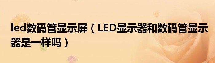 led数码管显示屏【LED显示器和数码管显示器是一样吗】