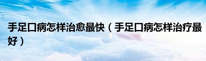 手足口病怎样治愈最快【手足口病怎样治疗最好】