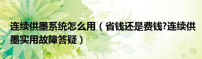 连续供墨系统怎么用【省钱还是费钱?连续供墨实用故障答疑】