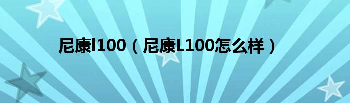 尼康l100【尼康L100怎么样】