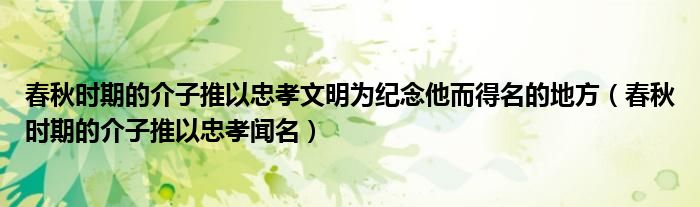 春秋时期的介子推以忠孝文明为纪念他而得名的地方【春秋时期的介子推以忠孝闻名】