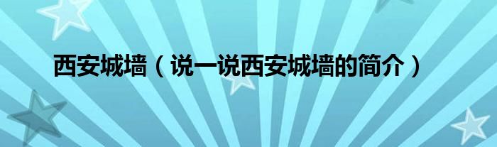 西安城墙【说一说西安城墙的简介】