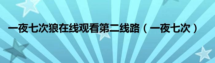 一夜七次狼在线观看第二线路【一夜七次】