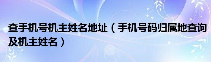 查手机号机主姓名地址【手机号码归属地查询及机主姓名】