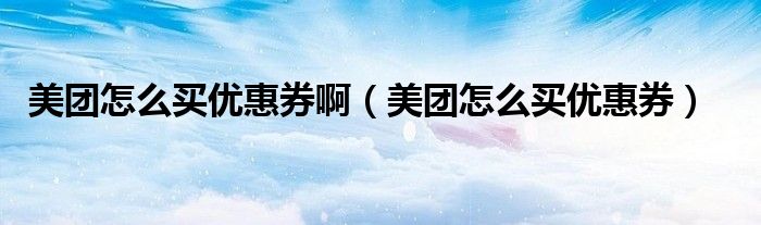 美团怎么买优惠券啊【美团怎么买优惠券】